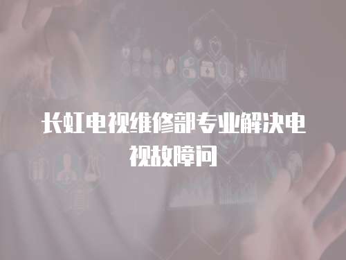 長虹電視維修部專業解決電視故障問