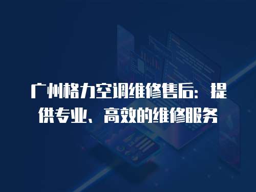 廣州格力空調維修售后：提供專業、高效的維修服務
