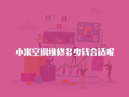 小米空調維修多少錢合適呢