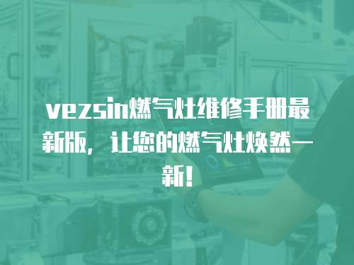 vezsin燃?xì)庠罹S修手冊(cè)最新版，讓您的燃?xì)庠顭ㄈ灰恍拢? class=