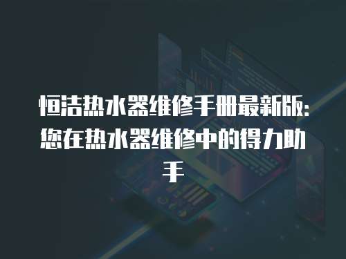 恒潔熱水器維修手冊最新版：您在熱水器維修中的得力助手