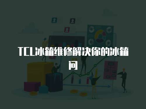 TCL冰箱維修解決你的冰箱問