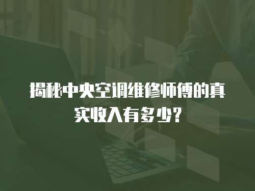 揭秘中央空調(diào)維修師傅的真實(shí)收入有多少？