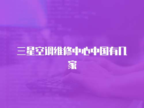 三星空調(diào)維修中心中國(guó)有幾家