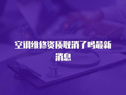空調(diào)維修資質(zhì)取消了嗎最新消息