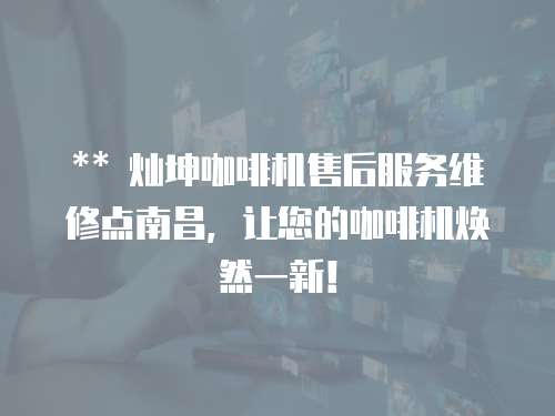 ** 燦坤咖啡機售后服務維修點南昌，讓您的咖啡機煥然一新！