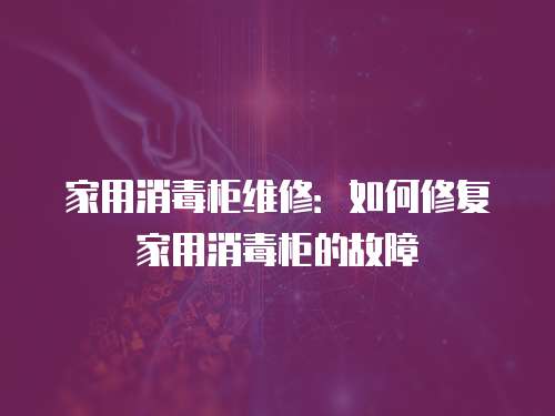 家用消毒柜維修：如何修復家用消毒柜的故障