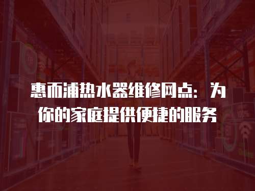 惠而浦熱水器維修網點：為你的家庭提供便捷的服務