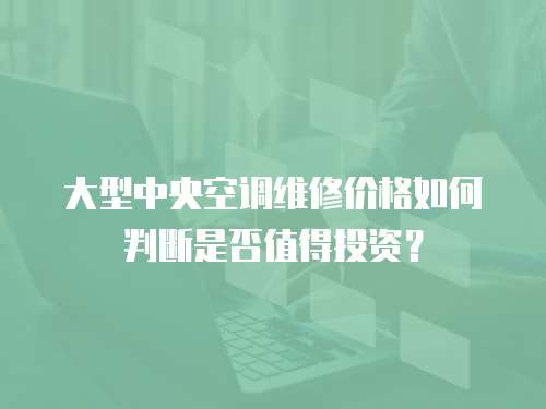 大型中央空調維修價格如何判斷是否值得投資？