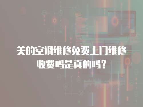 美的空調維修免費上門維修收費嗎是真的嗎？