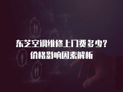 東芝空調維修上門費多少？價格影響因素解析