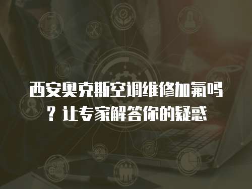 西安奧克斯空調(diào)維修加氟嗎？讓專家解答你的疑惑