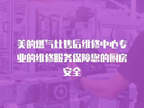 美的燃氣灶售后維修中心專業的維修服務保障您的廚房安全