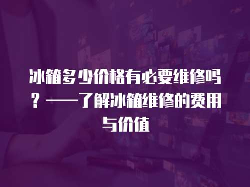 冰箱多少價格有必要維修嗎？——了解冰箱維修的費用與價值