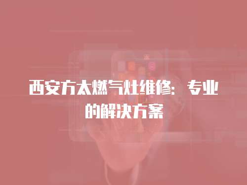西安方太燃氣灶維修：專業的解決方案