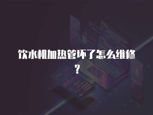 飲水機(jī)加熱管壞了怎么維修？