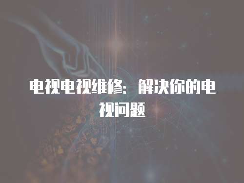 電視電視維修：解決你的電視問題