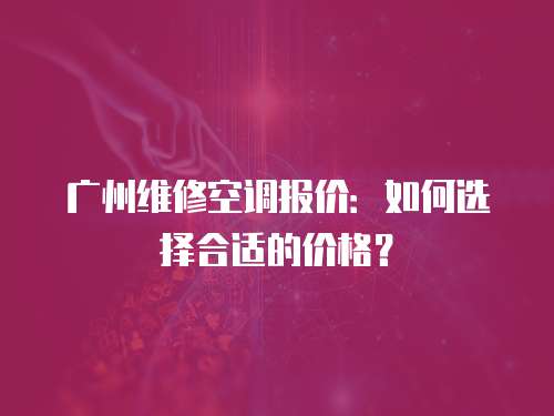 廣州維修空調報價：如何選擇合適的價格？