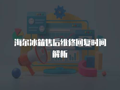 海爾冰箱售后維修回復時間解析