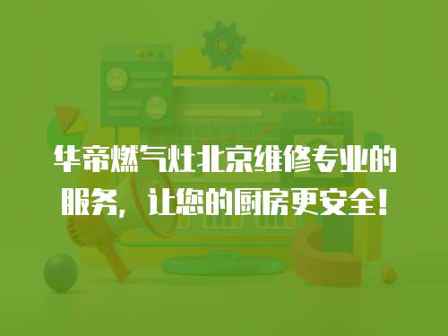 華帝燃?xì)庠畋本┚S修專(zhuān)業(yè)的服務(wù)，讓您的廚房更安全！