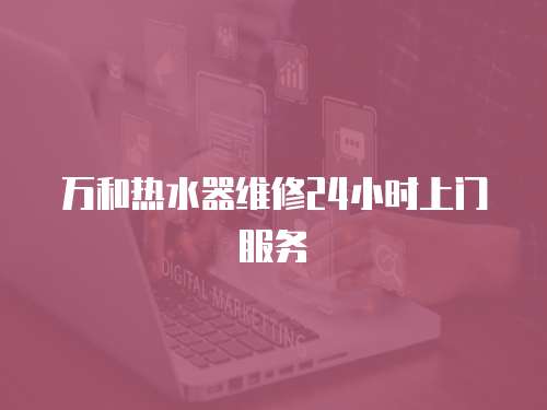 萬和熱水器維修24小時上門服務