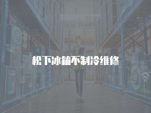 松下冰箱不制冷維修