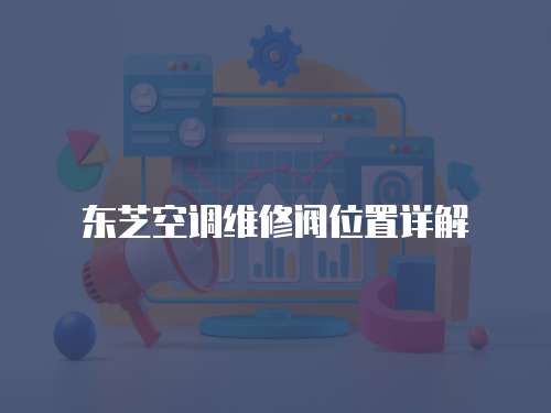 東芝空調維修閥位置詳解