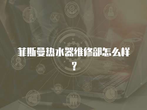  菲斯曼熱水器維修部怎么樣？