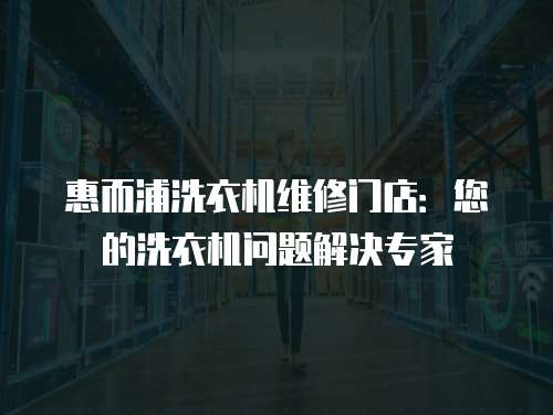 惠而浦洗衣機(jī)維修門店：您的洗衣機(jī)問題解決專家