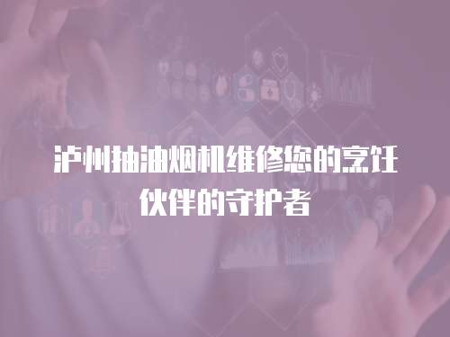瀘州抽油煙機維修您的烹飪伙伴的守護者