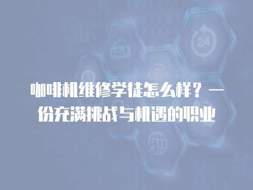 咖啡機(jī)維修學(xué)徒怎么樣？一份充滿挑戰(zhàn)與機(jī)遇的職業(yè)