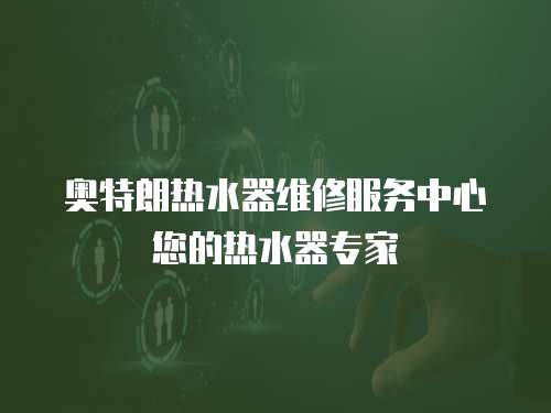 奧特朗熱水器維修服務中心您的熱水器專家