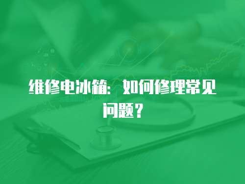 維修電冰箱：如何修理常見問題？