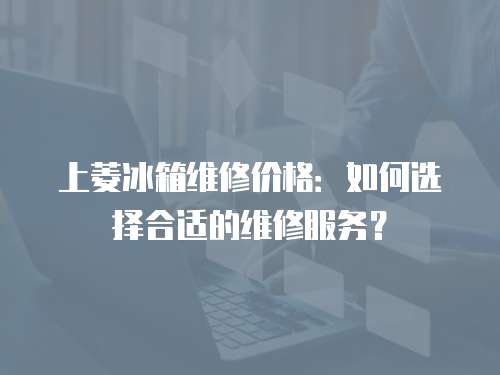上菱冰箱維修價格：如何選擇合適的維修服務？