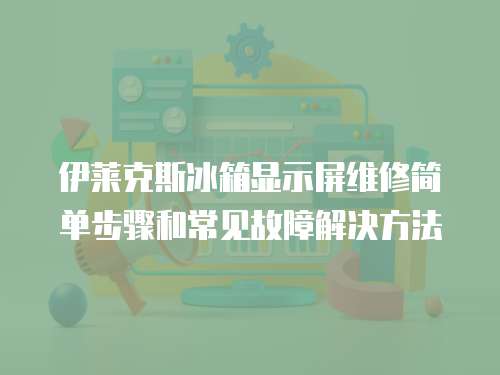 伊萊克斯冰箱顯示屏維修簡(jiǎn)單步驟和常見(jiàn)故障解決方法