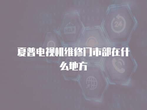 夏普電視機(jī)維修門市部在什么地方