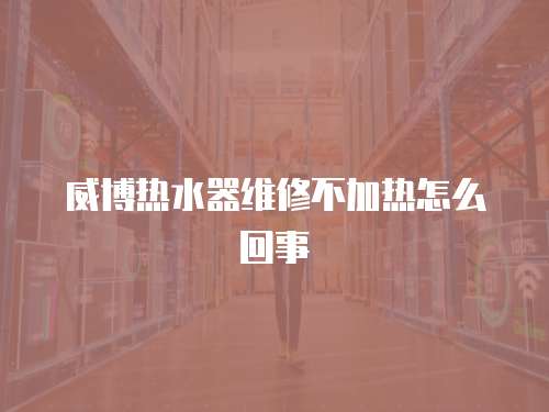 威博熱水器維修不加熱怎么回事