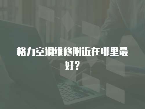 格力空調(diào)維修附近在哪里最好？