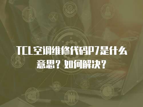 TCL空調維修代碼P7是什么意思？如何解決？