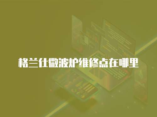 格蘭仕微波爐維修點(diǎn)在哪里