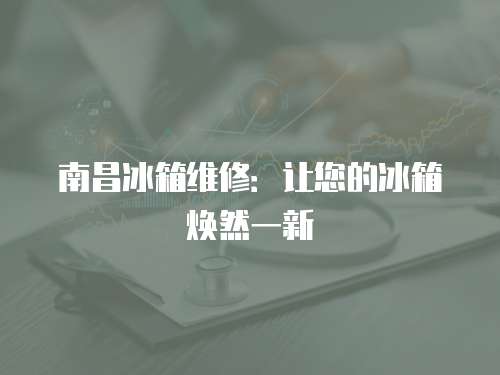 南昌冰箱維修：讓您的冰箱煥然一新