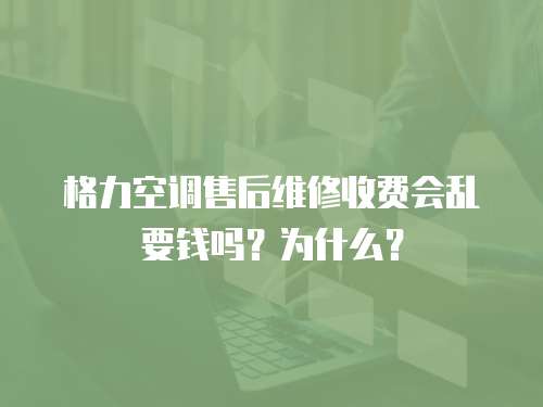 格力空調售后維修收費會亂要錢嗎？為什么？