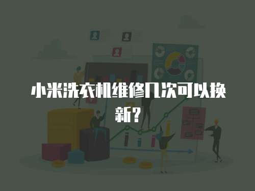 小米洗衣機(jī)維修幾次可以換新？