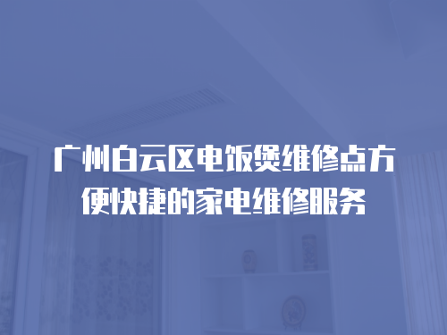 廣州白云區電飯煲維修點方便快捷的家電維修服務