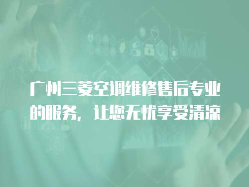 廣州三菱空調維修售后專業的服務，讓您無憂享受清涼