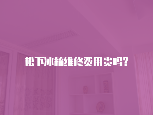 松下冰箱維修費用貴嗎？