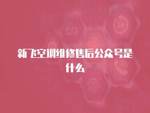 新飛空調(diào)維修售后公眾號(hào)是什么