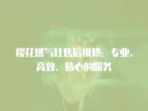 櫻花燃?xì)庠钍酆缶S修：專業(yè)、高效、貼心的服務(wù)