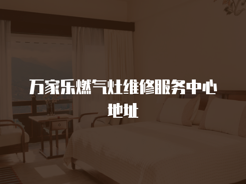 萬家樂燃?xì)庠罹S修服務(wù)中心地址