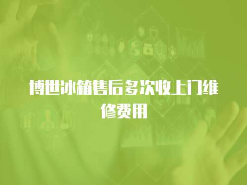 博世冰箱售后多次收上門維修費用